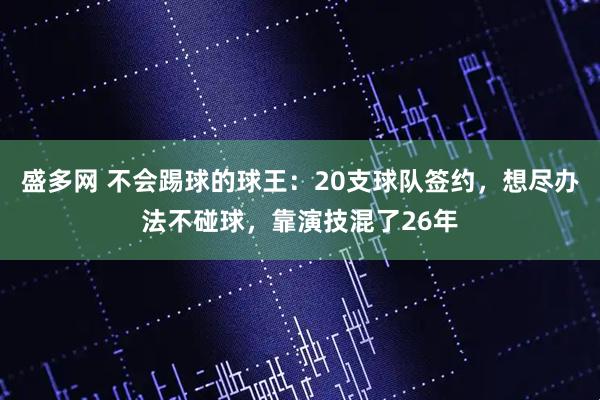 盛多网 不会踢球的球王：20支球队签约，想尽办法不碰球，靠演技混了26年