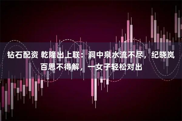 钻石配资 乾隆出上联：洞中泉水流不尽，纪晓岚百思不得解，一女子轻松对出