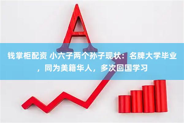 钱掌柜配资 小六子两个孙子现状：名牌大学毕业，同为美籍华人，多次回国学习