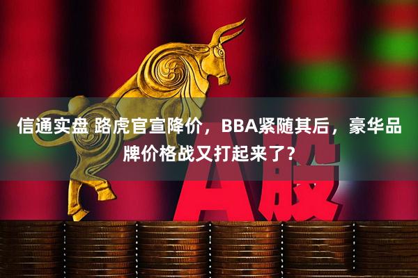信通实盘 路虎官宣降价，BBA紧随其后，豪华品牌价格战又打起来了？