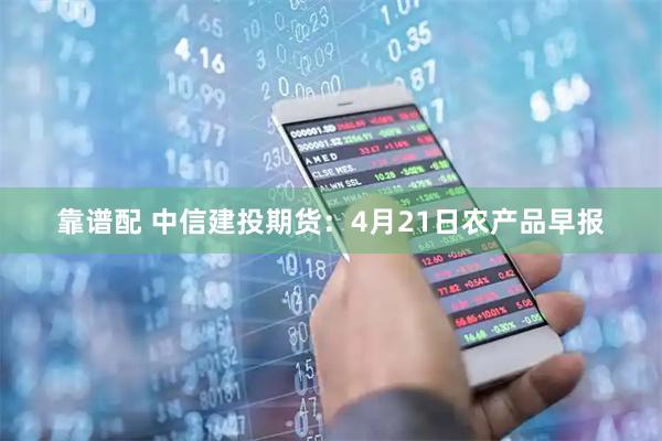 靠谱配 中信建投期货：4月21日农产品早报