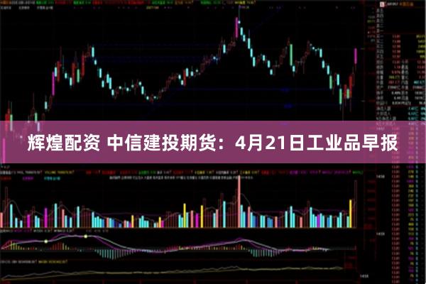 辉煌配资 中信建投期货：4月21日工业品早报