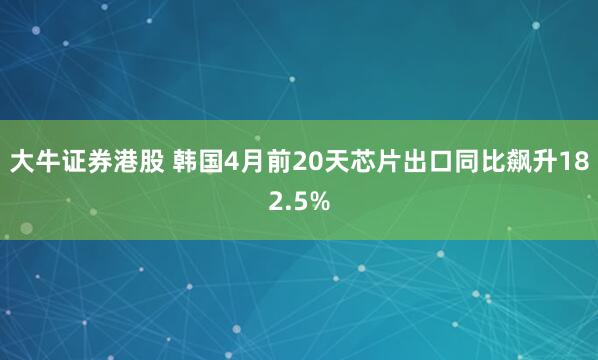 大牛证券港股 韩国4月前20天芯片出口同比飙升182.5%
