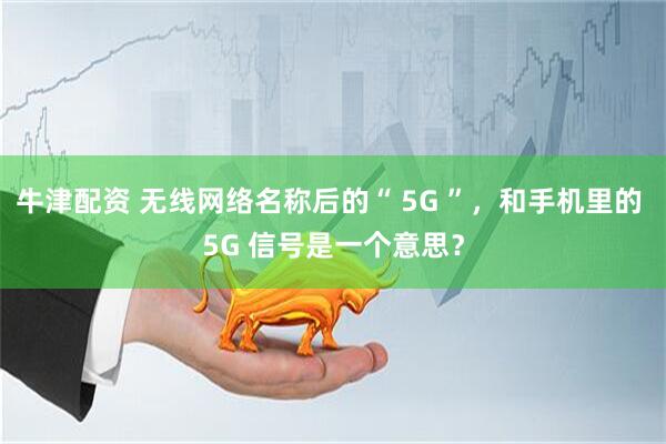 牛津配资 无线网络名称后的“ 5G ”，和手机里的 5G 信号是一个意思？