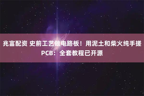 兆富配资 史前工艺做电路板！用泥土和柴火纯手搓PCB：全套教程已开源