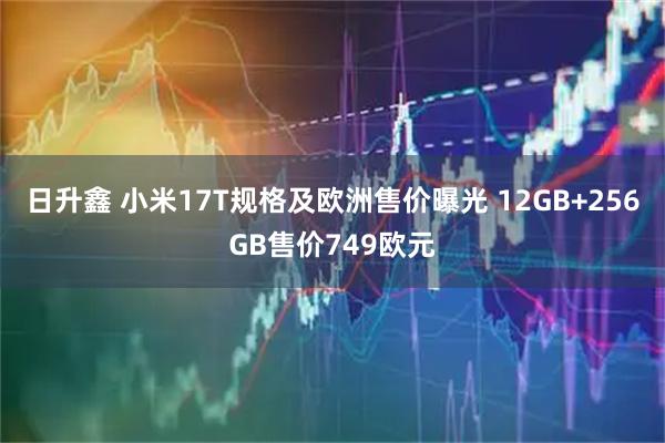 日升鑫 小米17T规格及欧洲售价曝光 12GB+256GB售价749欧元
