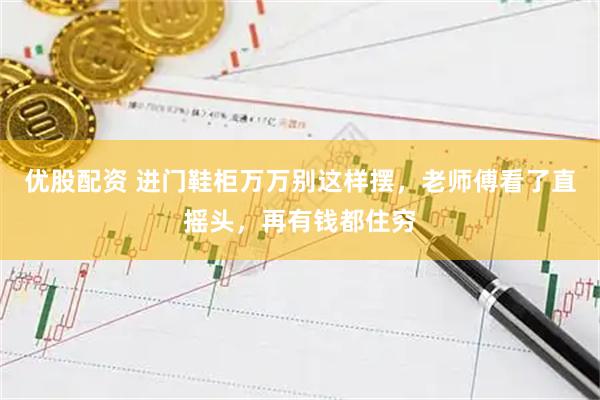 优股配资 进门鞋柜万万别这样摆，老师傅看了直摇头，再有钱都住穷