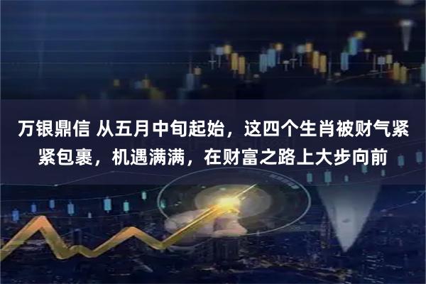 万银鼎信 从五月中旬起始，这四个生肖被财气紧紧包裹，机遇满满，在财富之路上大步向前