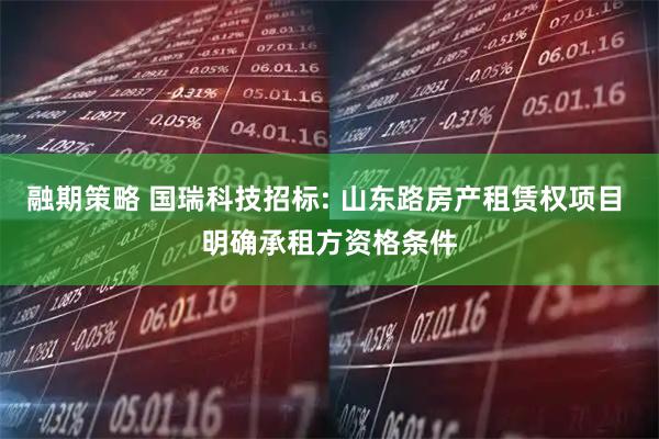 融期策略 国瑞科技招标: 山东路房产租赁权项目 明确承租方资格条件