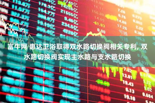富牛网 惠达卫浴取得双水路切换阀相关专利, 双水路切换阀实现主水路与支水路切换