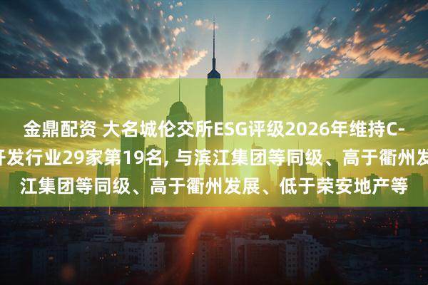 金鼎配资 大名城伦交所ESG评级2026年维持C-, 位居房地产管理和开发行业29家第19名, 与滨江集团等同级、高于衢州发展、低于荣安地产等