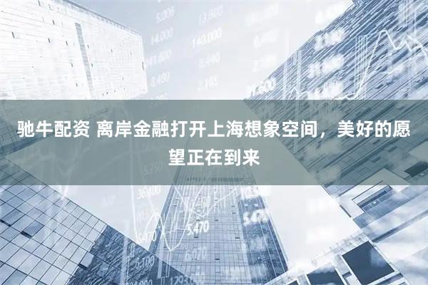 驰牛配资 离岸金融打开上海想象空间，美好的愿望正在到来