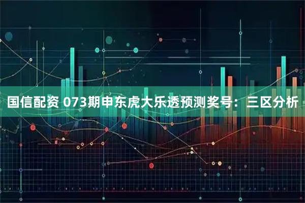 国信配资 073期申东虎大乐透预测奖号：三区分析