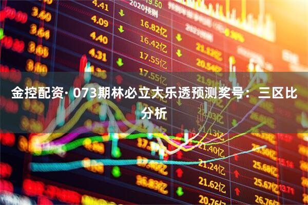 金控配资· 073期林必立大乐透预测奖号：三区比分析