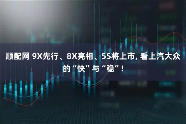 顺配网 9X先行、8X亮相、5S将上市, 看上汽大众的“快”与“稳”!