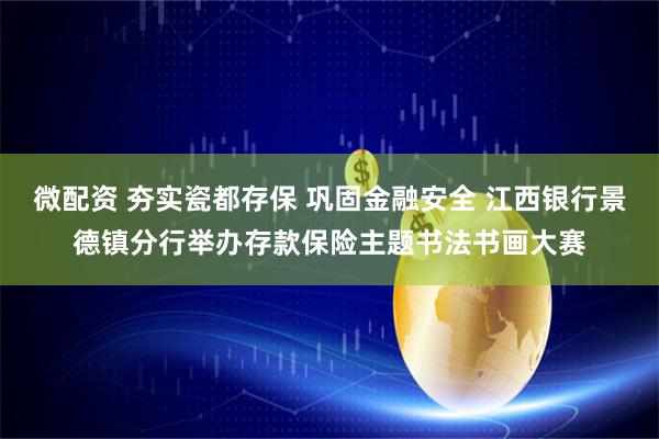 微配资 夯实瓷都存保 巩固金融安全 江西银行景德镇分行举办存款保险主题书法书画大赛