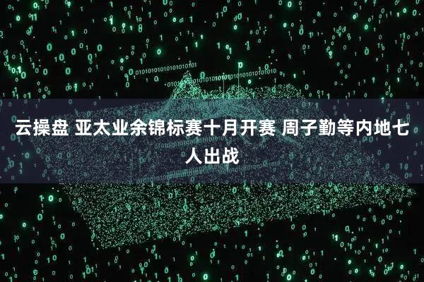 云操盘 亚太业余锦标赛十月开赛 周子勤等内地七人出战