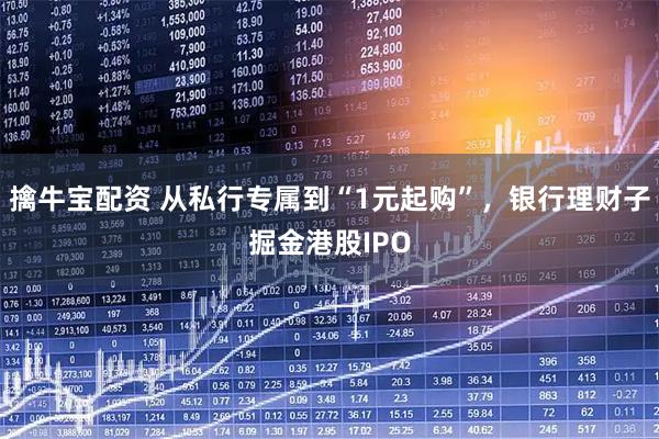 擒牛宝配资 从私行专属到“1元起购”，银行理财子掘金港股IPO