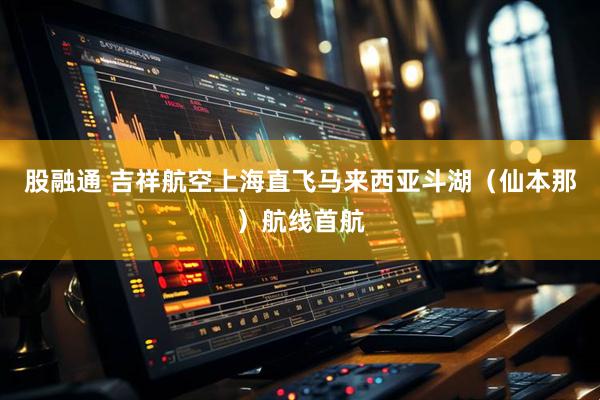 股融通 吉祥航空上海直飞马来西亚斗湖（仙本那）航线首航