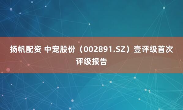 扬帆配资 中宠股份（002891.SZ）壹评级首次评级报告