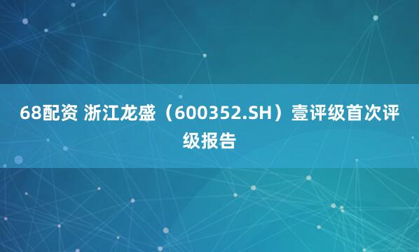 68配资 浙江龙盛（600352.SH）壹评级首次评级报告