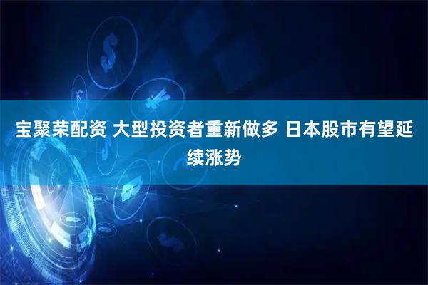 宝聚荣配资 大型投资者重新做多 日本股市有望延续涨势