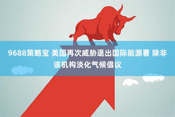 9688策略宝 美国再次威胁退出国际能源署 除非该机构淡化气候倡议