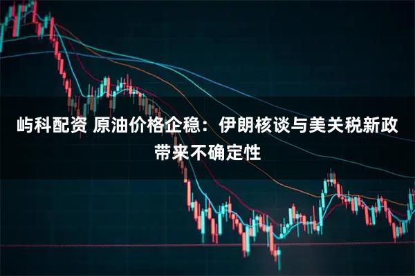 屿科配资 原油价格企稳：伊朗核谈与美关税新政带来不确定性