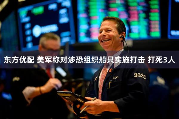 东方优配 美军称对涉恐组织船只实施打击 打死3人