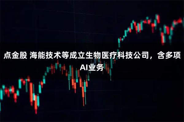 点金股 海能技术等成立生物医疗科技公司，含多项AI业务