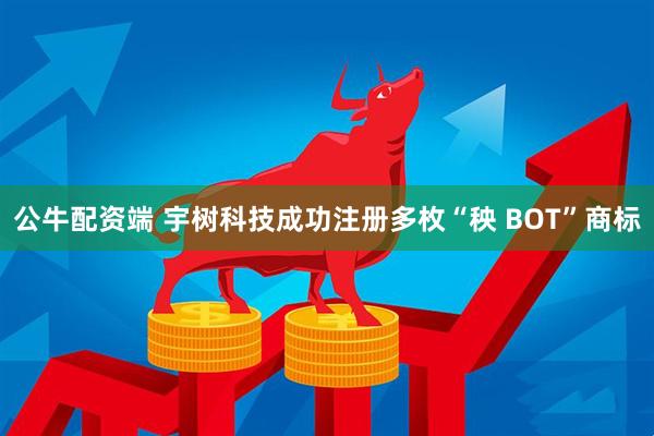 公牛配资端 宇树科技成功注册多枚“秧 BOT”商标