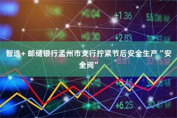 智选+ 邮储银行孟州市支行拧紧节后安全生产“安全阀”