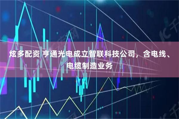 炫多配资 亨通光电成立智联科技公司，含电线、电缆制造业务