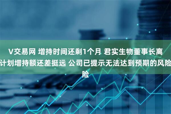 V交易网 增持时间还剩1个月 君实生物董事长离计划增持额还差挺远 公司已提示无法达到预期的风险
