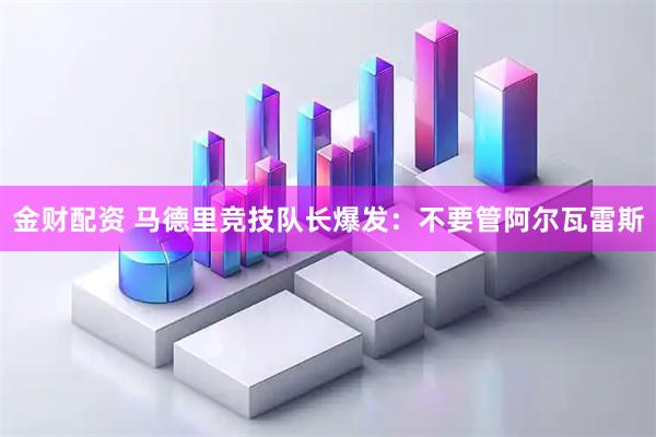 金财配资 马德里竞技队长爆发：不要管阿尔瓦雷斯