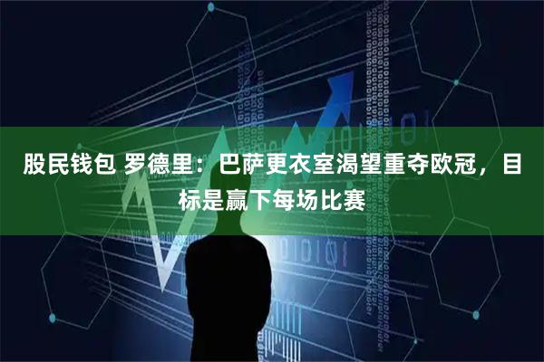 股民钱包 罗德里：巴萨更衣室渴望重夺欧冠，目标是赢下每场比赛