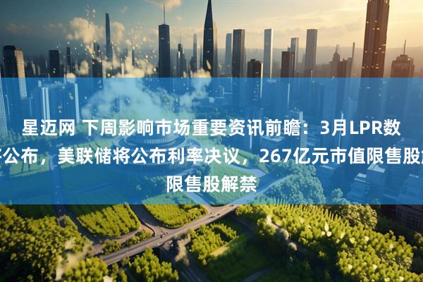 星迈网 下周影响市场重要资讯前瞻：3月LPR数据将公布，美联储将公布利率决议，267亿元市值限售股解禁