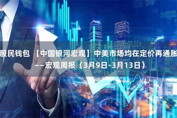 股民钱包 【中国银河宏观】中美市场均在定价再通胀 ——宏观周报（3月9日-3月13日）