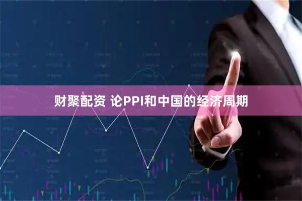 财聚配资 论PPI和中国的经济周期