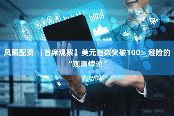 凤凰配资 【首席观察】美元指数突破100：避险的“观测悖论”