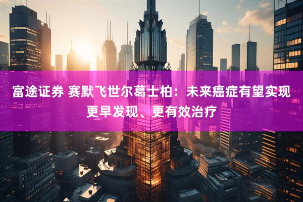 富途证券 赛默飞世尔葛士柏：未来癌症有望实现更早发现、更有效治疗