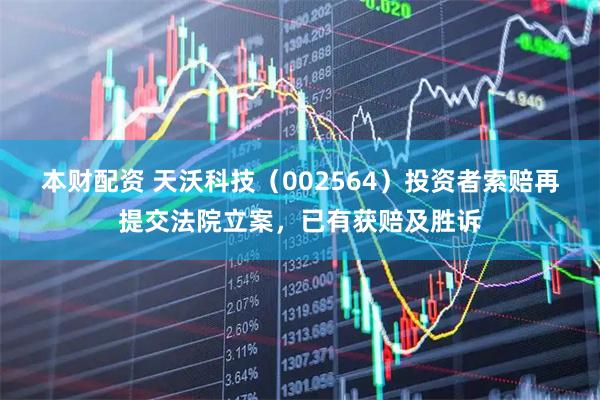 本财配资 天沃科技（002564）投资者索赔再提交法院立案，已有获赔及胜诉
