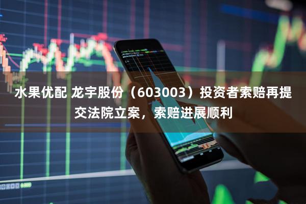 水果优配 龙宇股份（603003）投资者索赔再提交法院立案，索赔进展顺利
