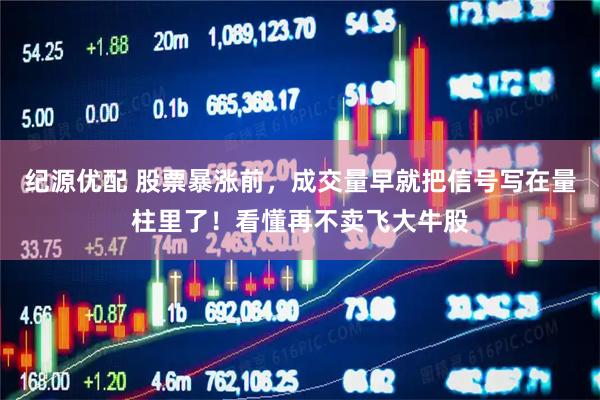 纪源优配 股票暴涨前，成交量早就把信号写在量柱里了！看懂再不卖飞大牛股
