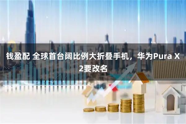 钱盈配 全球首台阔比例大折叠手机，华为Pura X2要改名
