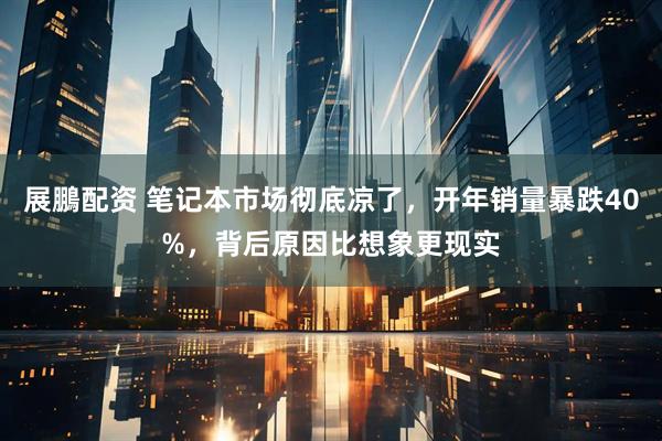 展鵬配资 笔记本市场彻底凉了，开年销量暴跌40%，背后原因比想象更现实