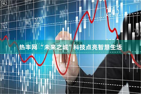 热丰网 “未来之城”科技点亮智慧生活