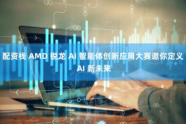 配资栈 AMD 锐龙 AI 智能体创新应用大赛邀你定义 AI 新未来