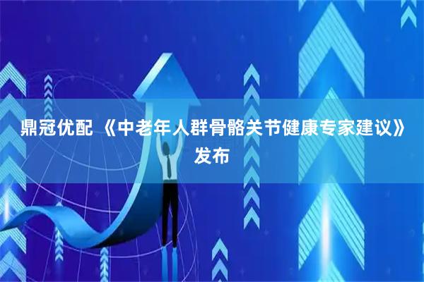 鼎冠优配 《中老年人群骨骼关节健康专家建议》发布