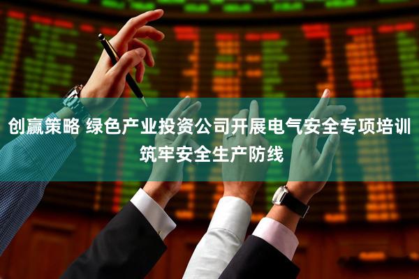 创赢策略 绿色产业投资公司开展电气安全专项培训 筑牢安全生产防线